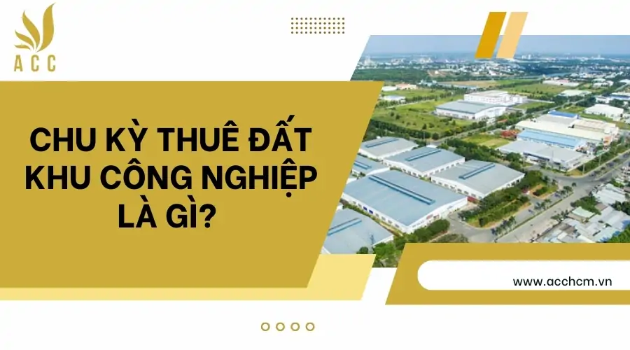 Chu kỳ thuê đất khu công nghiệp là gì