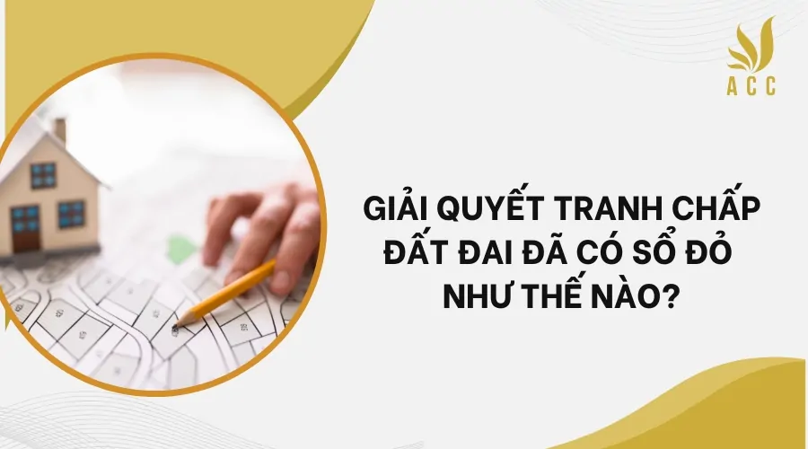 Giải quyết tranh chấp đất đai đã có sổ đỏ như thế nào?