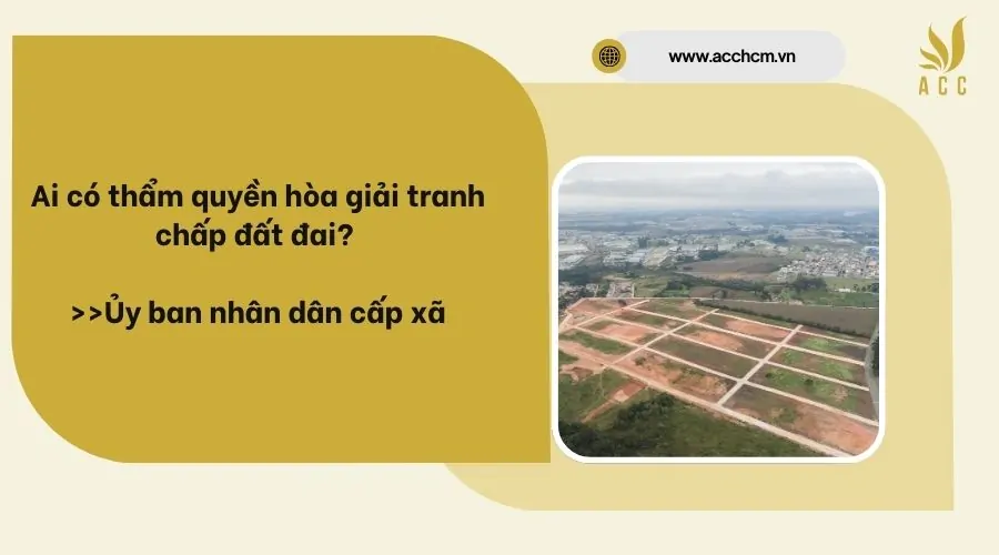 Ai có thẩm quyền hòa giải tranh chấp đất đai? 