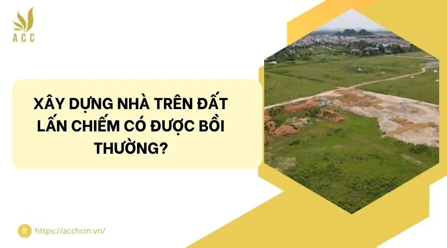 Xây dựng nhà trên đất lấn chiếm có được bồi thường.jpg