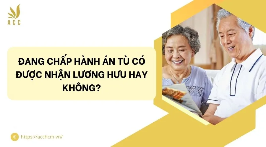 Đang chấp hành án tù có được nhận lương hưu hay không?
