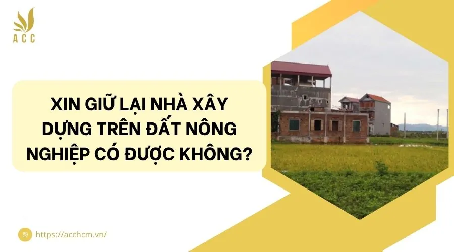 Xin giữ lại nhà xây dựng trên đất nông nghiệp có được không?