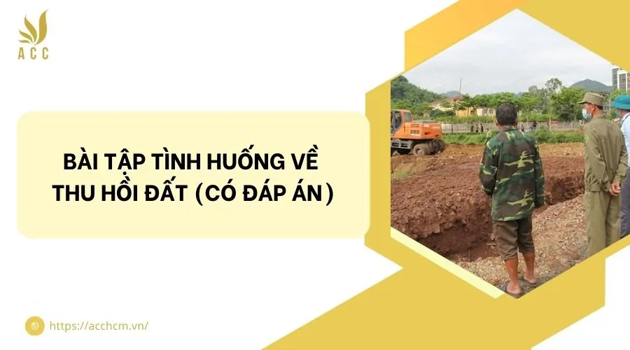 Bài tập tình huống về thu hồi đất (Có đáp án)
