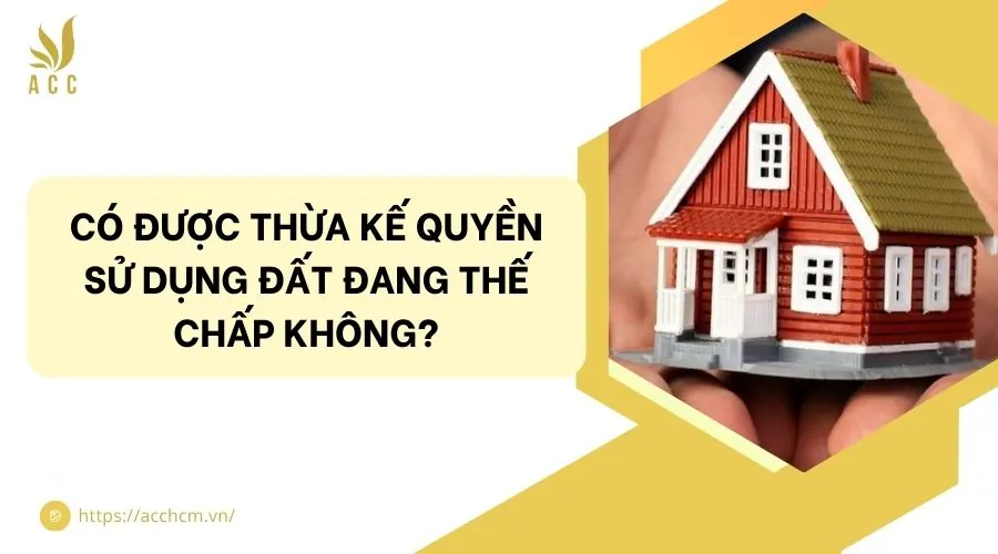 Có được thừa kế quyền sử dụng đất đang thế chấp không?