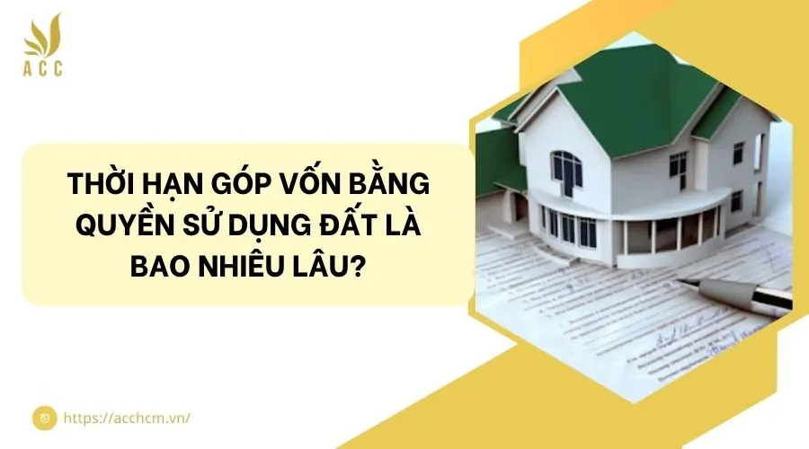 Thời hạn góp vốn bằng quyền sử dụng đất là bao nhiêu lâu?