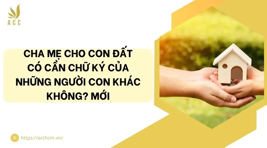 Cha mẹ cho con đất có cần chữ ký của những người con khác không? Mới