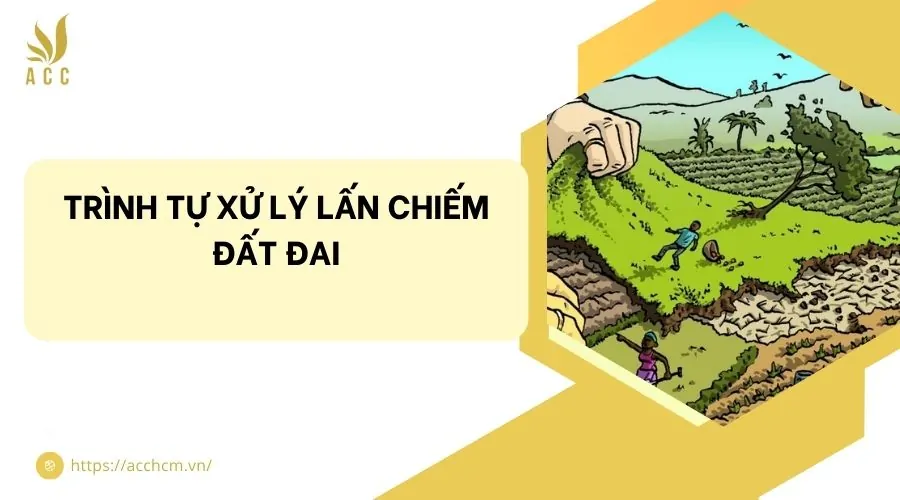 Trình tự xử lý lấn chiếm đất đai​