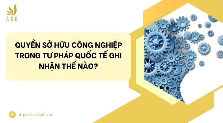 Quyền sở hữu công nghiệp trong tư pháp quốc tế ghi nhận thế nào?