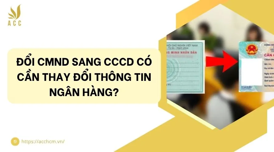 Đổi CMND sang CCCD có cần thay đổi thông tin ngân hàng?
