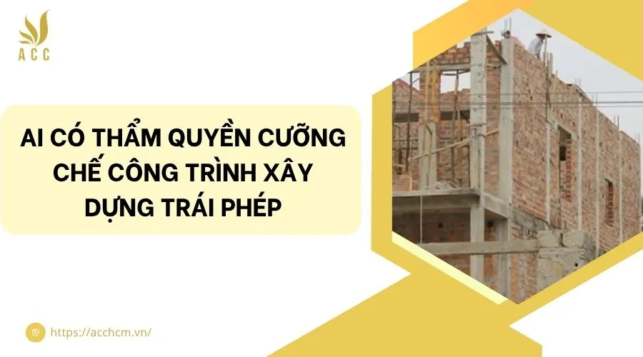 Ai có thẩm quyền cưỡng chế công trình xây dựng trái phép
