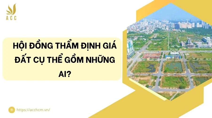 Hội đồng thẩm định giá đất cụ thể gồm những ai?