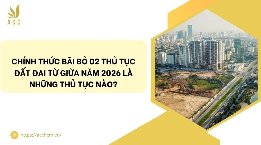 Chính thức bãi bỏ 02 thủ tục đất đai từ giữa năm 2026 là những thủ tục nào?