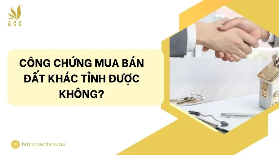Công chứng mua bán đất khác tỉnh được không?