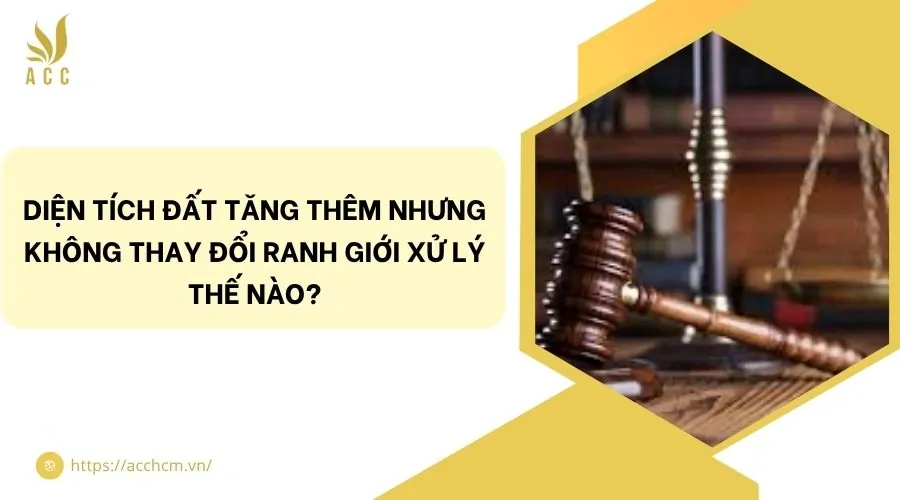 Diện tích đất tăng thêm nhưng không thay đổi ranh giới xử lý thế nào?
