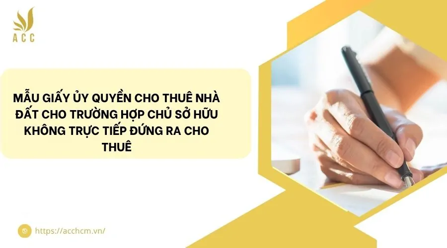 Mẫu giấy ủy quyền cho thuê nhà đất cho trường hợp chủ sở hữu không trực tiếp đứng ra cho thuê